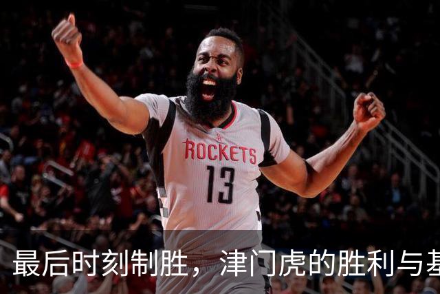 最后时刻制胜，津门虎的胜利与基莱斯的感言