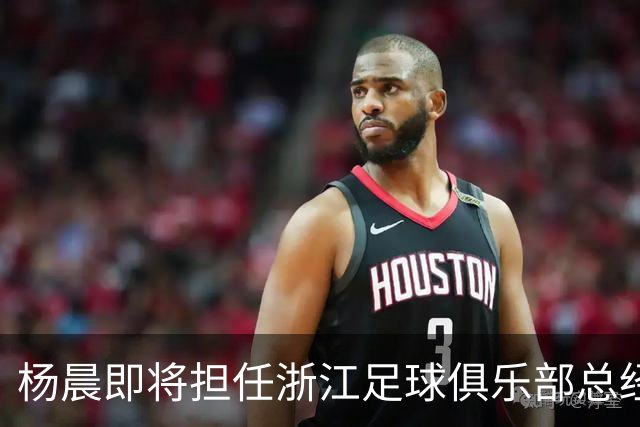 杨晨即将担任浙江足球俱乐部总经理，20日正式公布