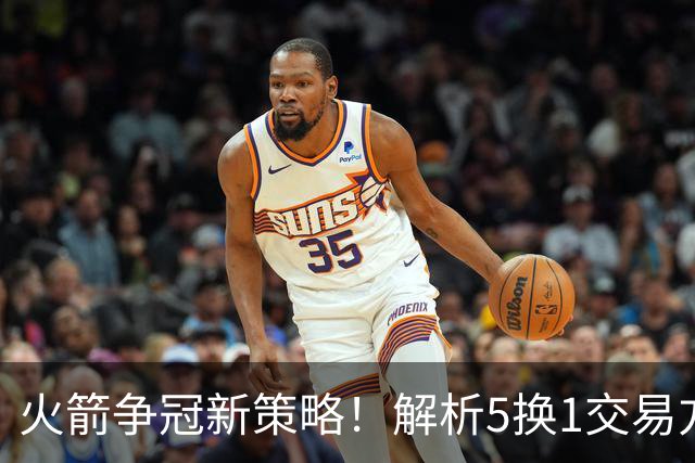 火箭争冠新策略！解析5换1交易方案引唐斯加盟