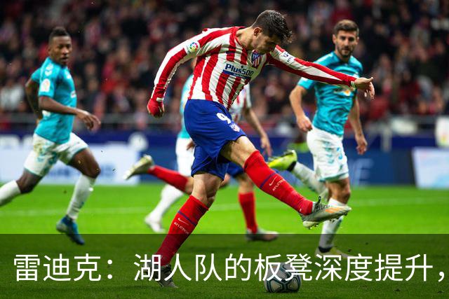 雷迪克：湖人队的板凳深度提升，为核心球员减轻负担