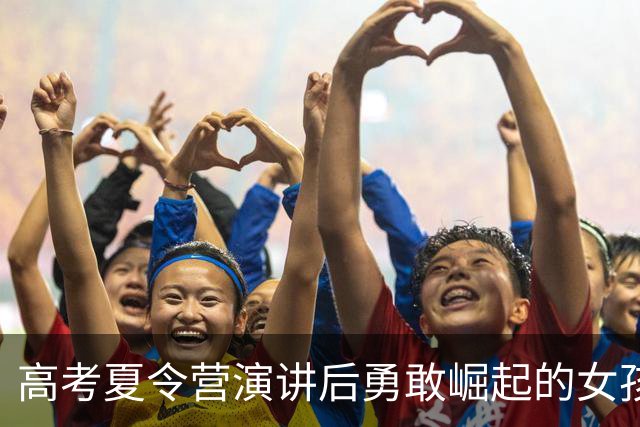 高考夏令营演讲后勇敢崛起的女孩重返校园，感谢一路陪伴的你们
